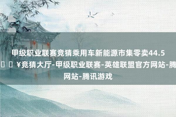 甲级职业联赛竞猜乘用车新能源市集零卖44.5万辆-🔥竞猜大厅-甲级职业联赛-英雄联盟官方网站-腾讯游戏