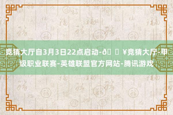 竞猜大厅自3月3日22点启动-🔥竞猜大厅-甲级职业联赛-英雄联盟官方网站-腾讯游戏