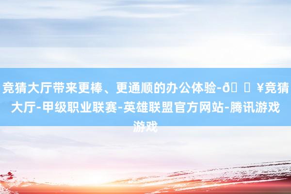 竞猜大厅带来更棒、更通顺的办公体验-🔥竞猜大厅-甲级职业联赛-英雄联盟官方网站-腾讯游戏