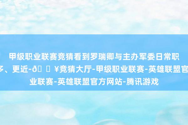 甲级职业联赛竞猜看到罗瑞卿与主办军委日常职责的贺龙来去更多、更近-🔥竞猜大厅-甲级职业联赛-英雄联盟官方网站-腾讯游戏